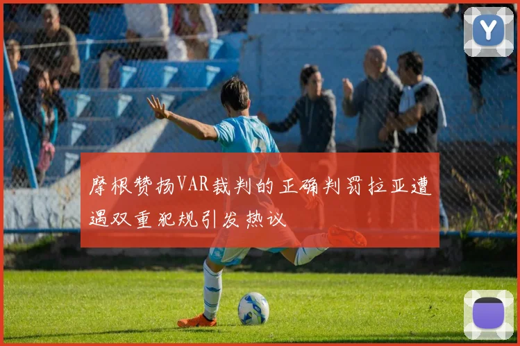 摩根赞扬VAR裁判的正确判罚拉亚遭遇双重犯规引发热议