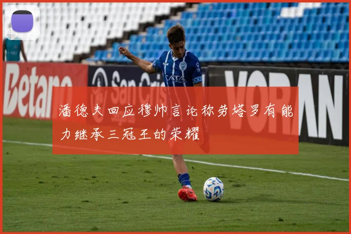 潘德夫回应穆帅言论称劳塔罗有能力继承三冠王的荣耀
