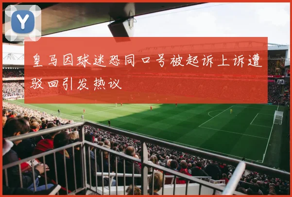 皇马因球迷恐同口号被起诉上诉遭驳回引发热议