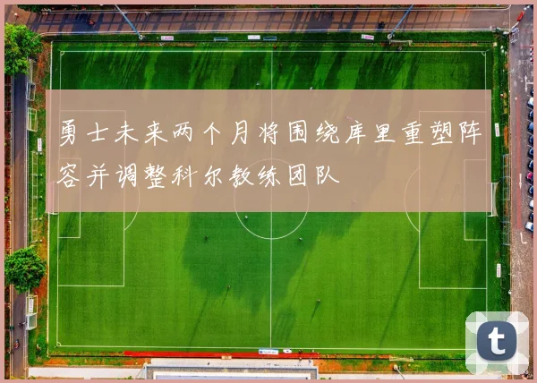 勇士未来两个月将围绕库里重塑阵容并调整科尔教练团队