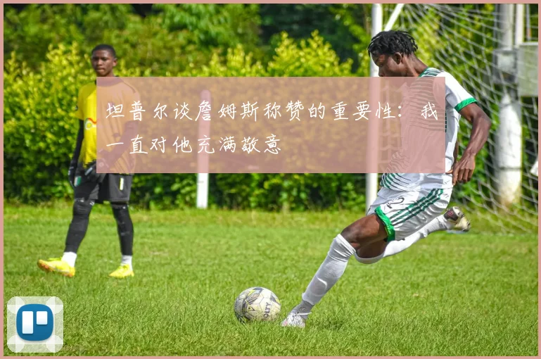 坦普尔谈詹姆斯称赞的重要性：我一直对他充满敬意