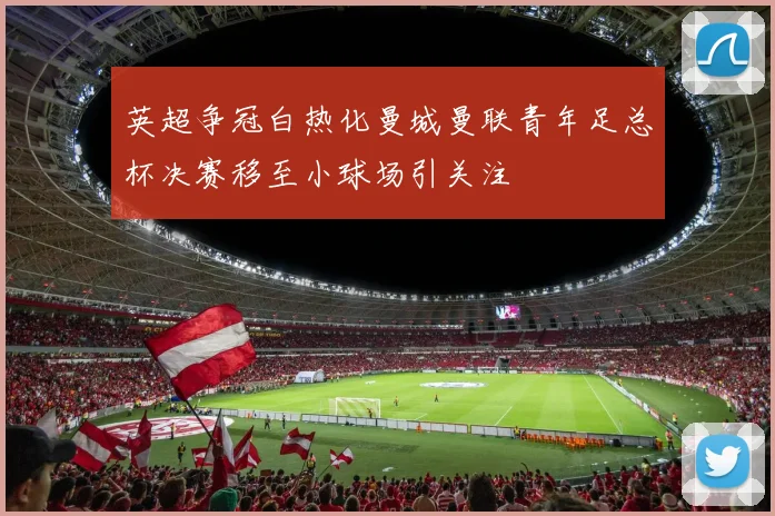 英超争冠白热化曼城曼联青年足总杯决赛移至小球场引关注