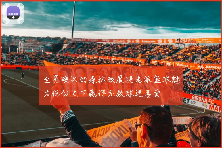 全员硬汉的森林狼展现老派篮球魅力低估之下赢得无数球迷喜爱