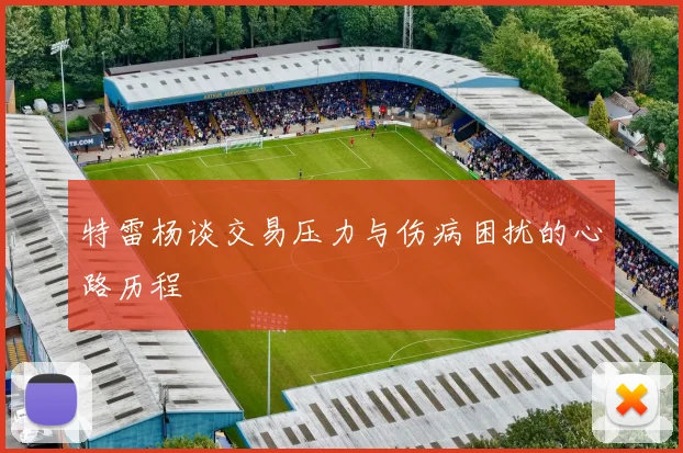 特雷杨谈交易压力与伤病困扰的心路历程