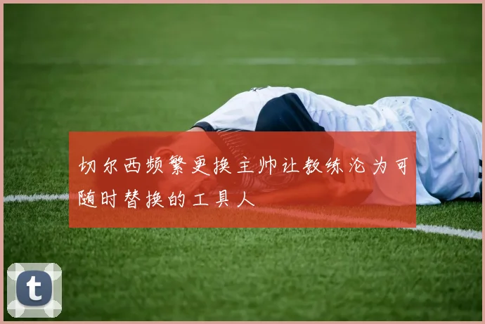 切尔西频繁更换主帅让教练沦为可随时替换的工具人