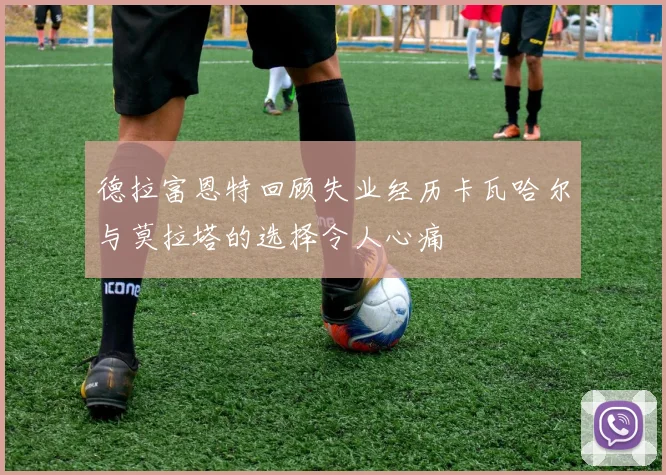 德拉富恩特回顾失业经历卡瓦哈尔与莫拉塔的选择令人心痛