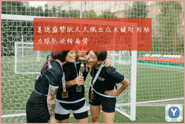 基德盛赞欧文天赋出众关键时刻助力球队逆转局势