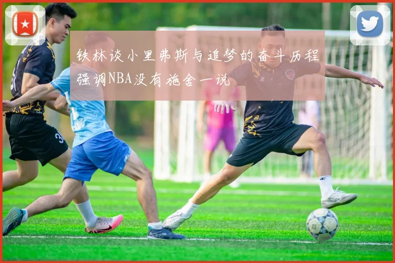 铁林谈小里弗斯与追梦的奋斗历程强调NBA没有施舍一说
