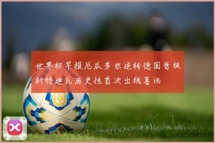 世界杯早报厄瓜多尔逆转德国晋级科特迪瓦历史性首次出线喜讯