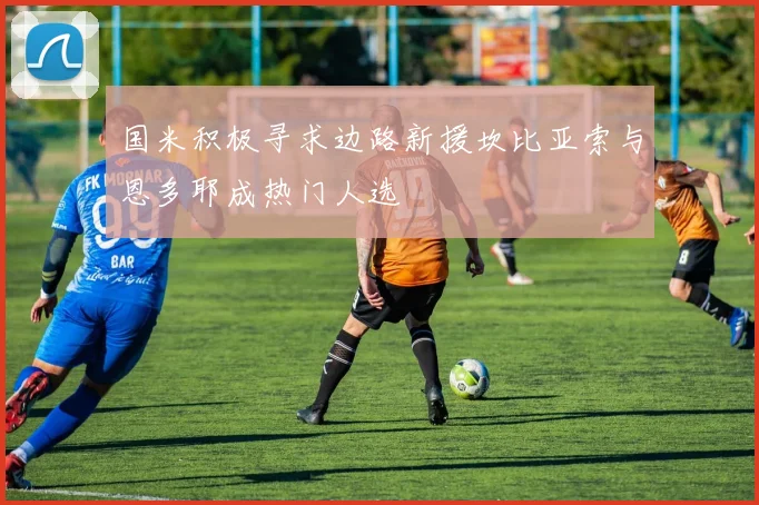 国米积极寻求边路新援坎比亚索与恩多耶成热门人选
