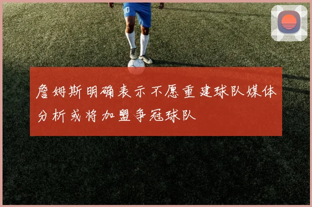 詹姆斯明确表示不愿重建球队媒体分析或将加盟争冠球队
