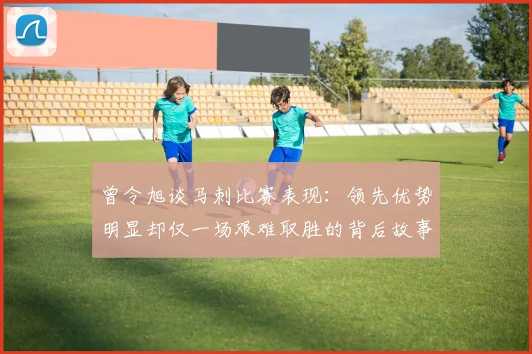 曾令旭谈马刺比赛表现：领先优势明显却仅一场艰难取胜的背后故事