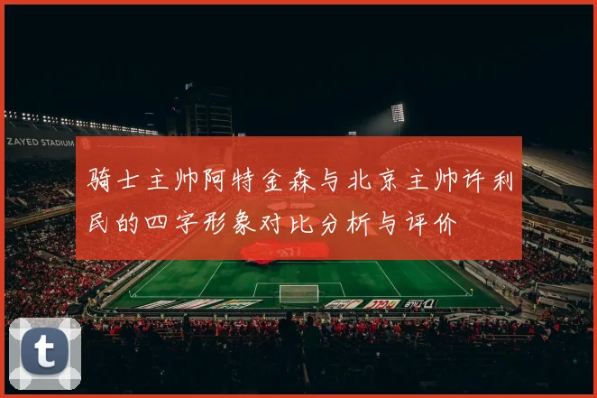 骑士主帅阿特金森与北京主帅许利民的四字形象对比分析与评价