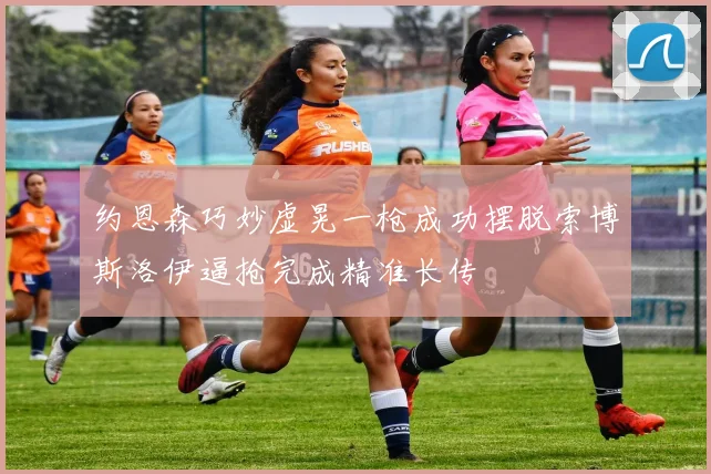 约恩森巧妙虚晃一枪成功摆脱索博斯洛伊逼抢完成精准长传