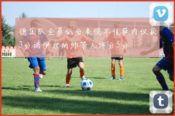 德国队全员低分表现不佳萨内仅获3分诺伊尔纳帅等人评分5分