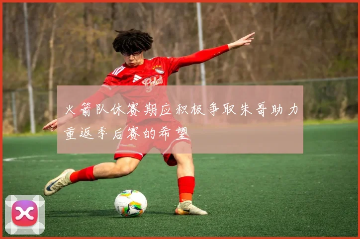 火箭队休赛期应积极争取朱哥助力重返季后赛的希望