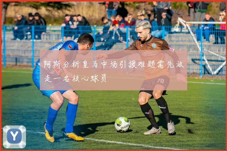 阿斯分析皇马中场引援难题需先放走一名核心球员