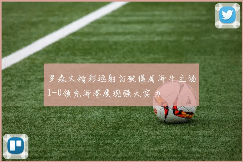 罗森文精彩远射打破僵局海牛主场1-0领先海港展现强大实力