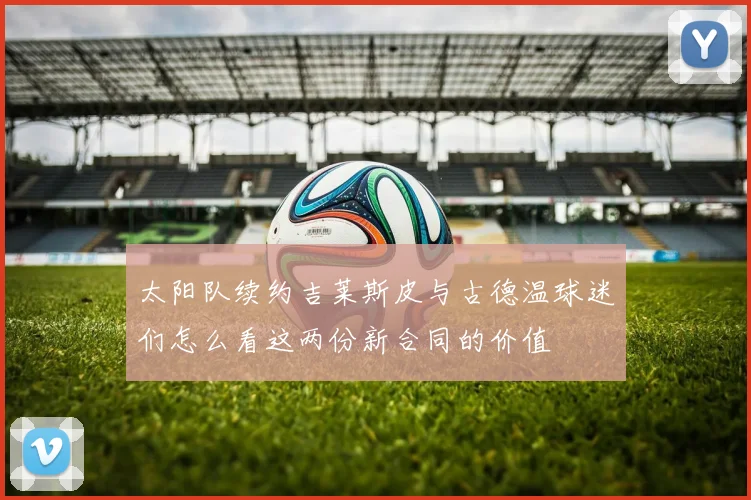 太阳队续约吉莱斯皮与古德温球迷们怎么看这两份新合同的价值