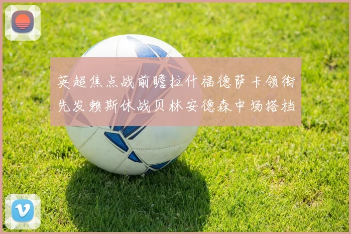 英超焦点战前瞻拉什福德萨卡领衔先发赖斯休战贝林安德森中场搭档