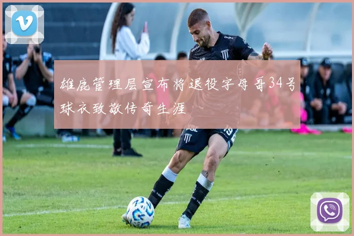 雄鹿管理层宣布将退役字母哥34号球衣致敬传奇生涯