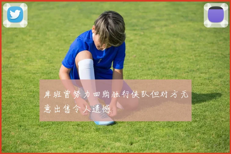 库班曾努力回购独行侠队但对方无意出售令人遗憾
