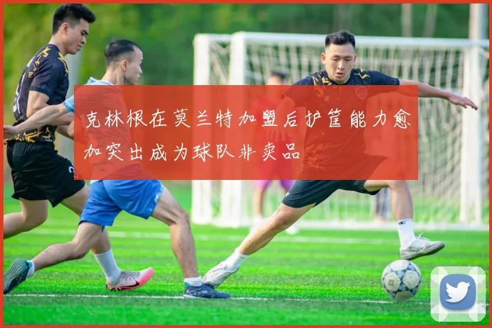 克林根在莫兰特加盟后护筐能力愈加突出成为球队非卖品